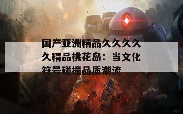 国产亚洲精品久久久久久精品桃花岛：当文化符号碰撞品质潮流