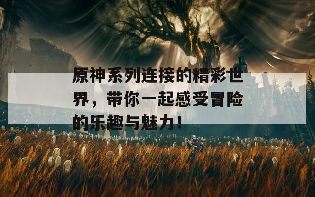 原神系列连接的精彩世界，带你一起感受冒险的乐趣与魅力！