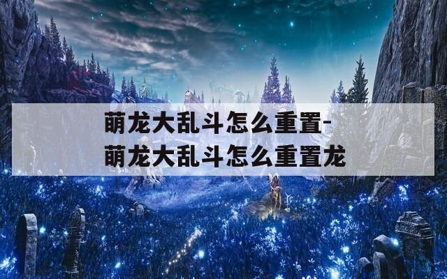 萌龙大乱斗怎么重置-萌龙大乱斗怎么重置龙