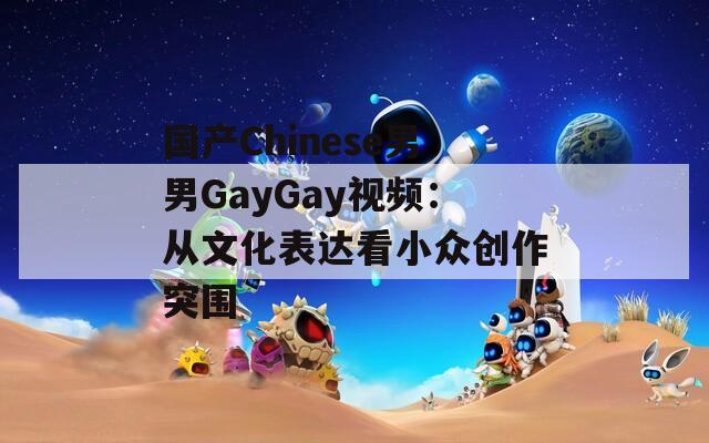 国产Chinese男男GayGay视频：从文化表达看小众创作突围