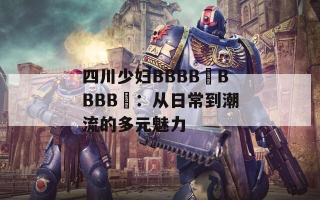 四川少妇BBBB槡BBBB槡：从日常到潮流的多元魅力