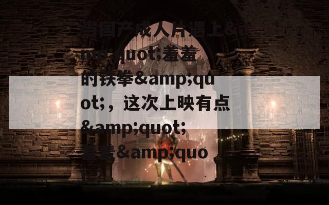 当国产成人片遇上&quot;羞羞的铁拳&quot;，这次上映有点&quot;羞羞&quot;？