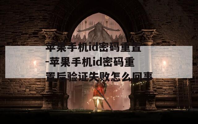苹果手机id密码重置-苹果手机id密码重置后验证失败怎么回事