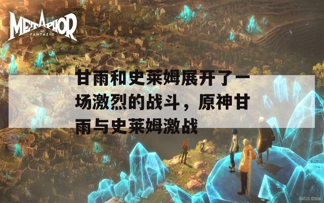 甘雨和史莱姆展开了一场激烈的战斗，原神甘雨与史莱姆激战