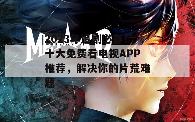 2023年追剧必备！十大免费看电视APP推荐，解决你的片荒难题