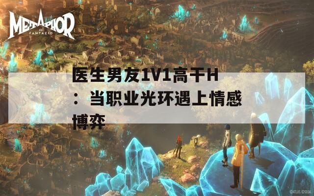 医生男友1V1高干H：当职业光环遇上情感博弈
