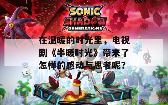 在温暖的时光里，电视剧《半暖时光》带来了怎样的感动与思考呢？