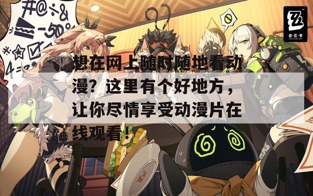 想在网上随时随地看动漫？这里有个好地方，让你尽情享受动漫片在线观看！