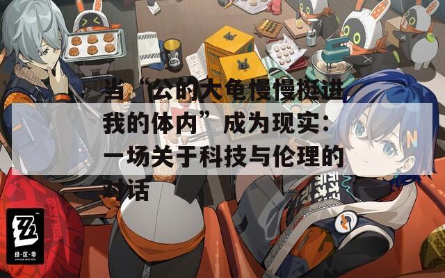 当“公的大龟慢慢挺进我的体内”成为现实：一场关于科技与伦理的对话