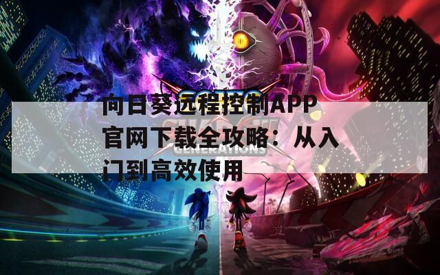 向日葵远程控制APP官网下载全攻略：从入门到高效使用