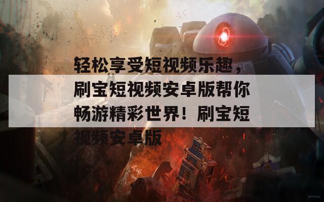 轻松享受短视频乐趣，刷宝短视频安卓版帮你畅游精彩世界！刷宝短视频安卓版