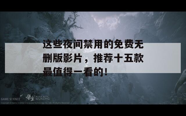 这些夜间禁用的免费无删版影片，推荐十五款最值得一看的！