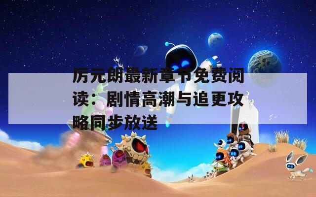 厉元朗最新章节免费阅读：剧情高潮与追更攻略同步放送
