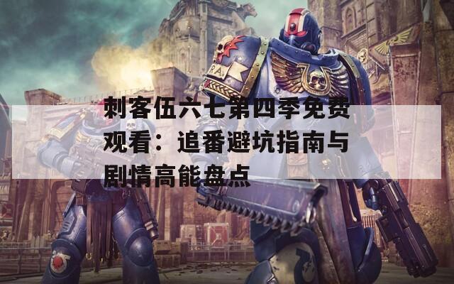 刺客伍六七第四季免费观看：追番避坑指南与剧情高能盘点