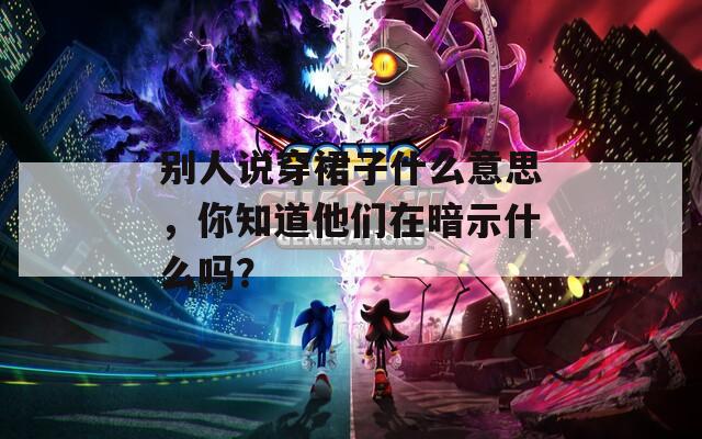别人说穿裙子什么意思，你知道他们在暗示什么吗？