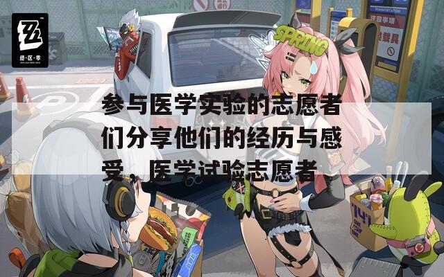 参与医学实验的志愿者们分享他们的经历与感受，医学试验志愿者