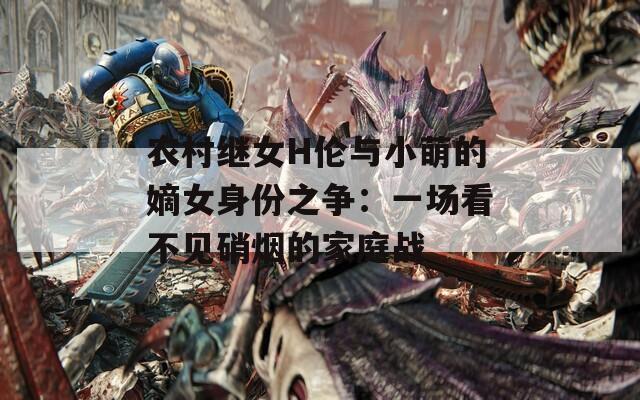 农村继女H伦与小萌的嫡女身份之争：一场看不见硝烟的家庭战