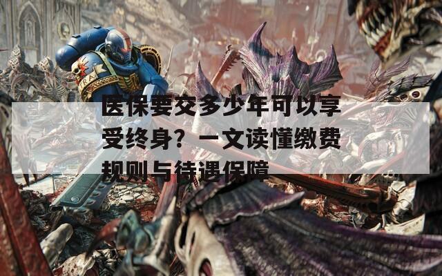 医保要交多少年可以享受终身？一文读懂缴费规则与待遇保障