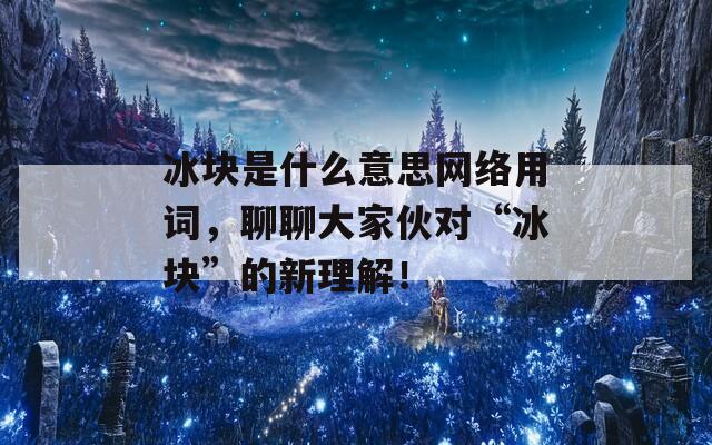 冰块是什么意思网络用词，聊聊大家伙对“冰块”的新理解！