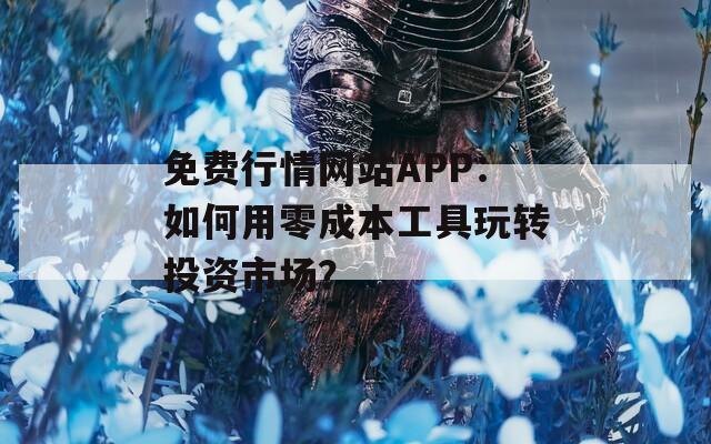 免费行情网站APP：如何用零成本工具玩转投资市场？