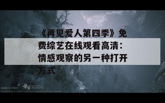 《再见爱人第四季》免费综艺在线观看高清：情感观察的另一种打开方式