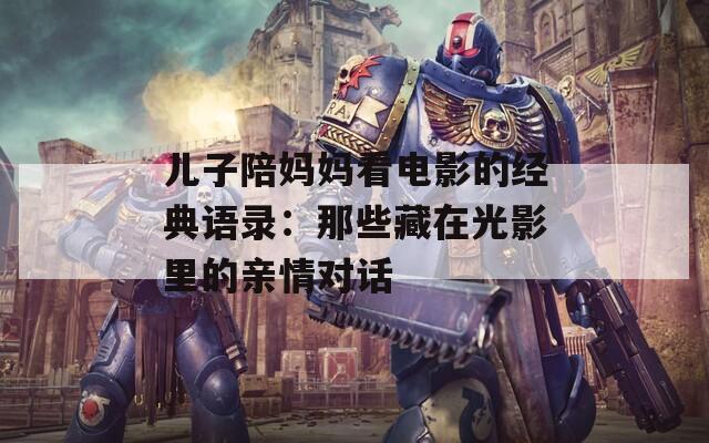 儿子陪妈妈看电影的经典语录：那些藏在光影里的亲情对话