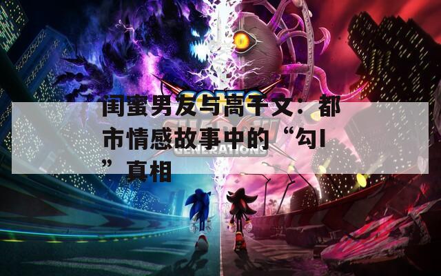 闺蜜男友与高干文：都市情感故事中的“勾I”真相