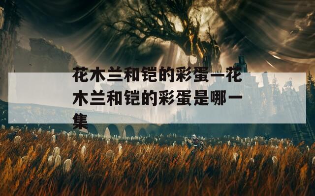 花木兰和铠的彩蛋—花木兰和铠的彩蛋是哪一集
