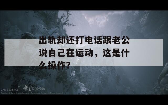 出轨却还打电话跟老公说自己在运动，这是什么操作？