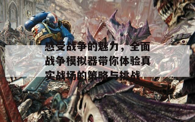 感受战争的魅力，全面战争模拟器带你体验真实战场的策略与挑战