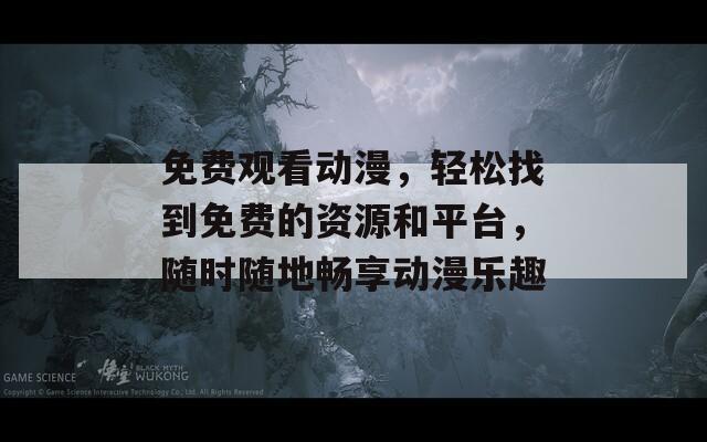 免费观看动漫，轻松找到免费的资源和平台，随时随地畅享动漫乐趣