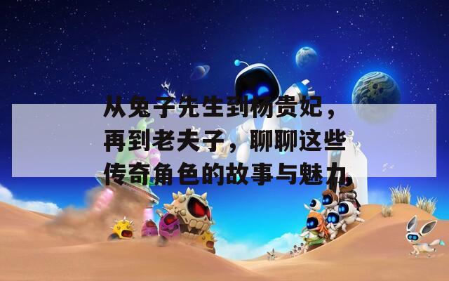从兔子先生到杨贵妃，再到老夫子，聊聊这些传奇角色的故事与魅力