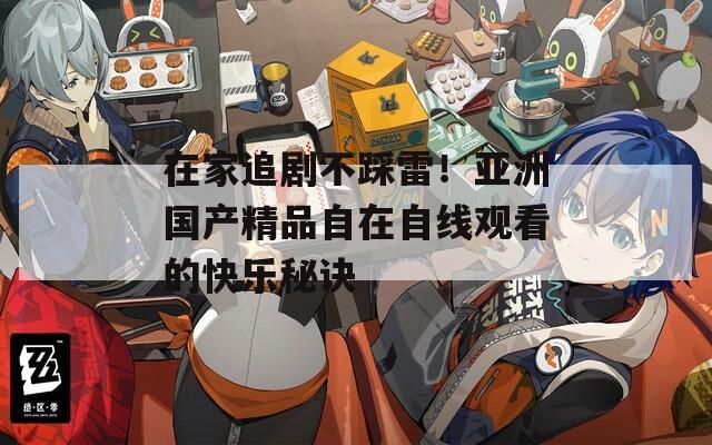 在家追剧不踩雷！亚洲国产精品自在自线观看的快乐秘诀