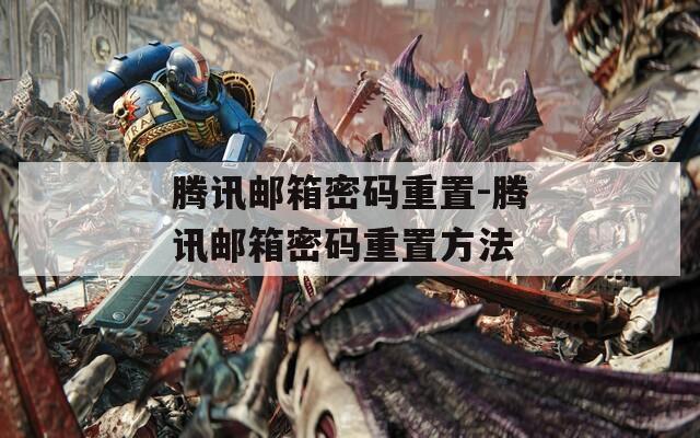 腾讯邮箱密码重置-腾讯邮箱密码重置方法