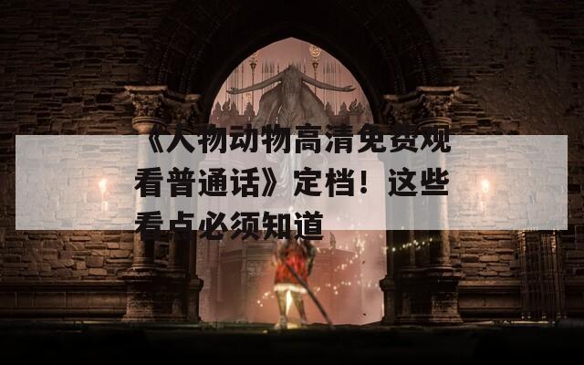 《人物动物高清免费观看普通话》定档！这些看点必须知道