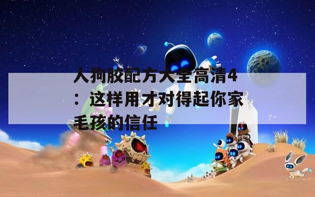 人狗胶配方大全高清4：这样用才对得起你家毛孩的信任