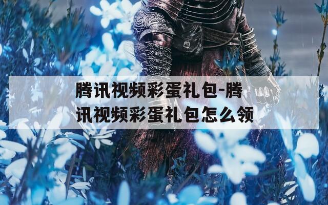 腾讯视频彩蛋礼包-腾讯视频彩蛋礼包怎么领