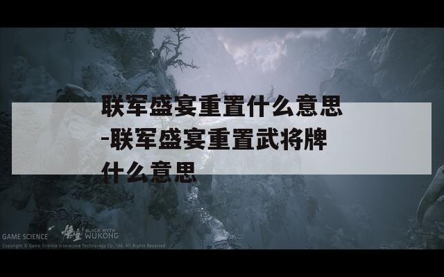 联军盛宴重置什么意思-联军盛宴重置武将牌什么意思