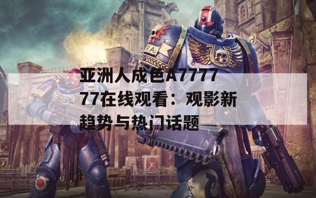 亚洲人成色A777777在线观看：观影新趋势与热门话题