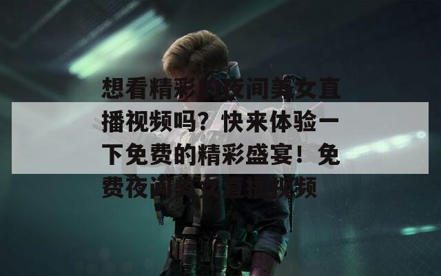 想看精彩的夜间美女直播视频吗？快来体验一下免费的精彩盛宴！免费夜间美女直播视频