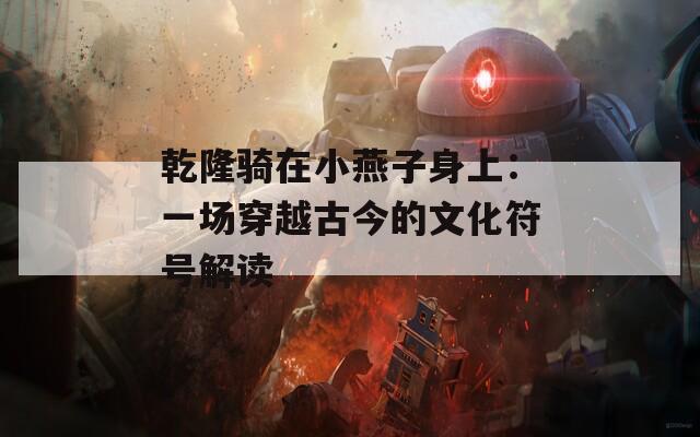 乾隆骑在小燕子身上：一场穿越古今的文化符号解读