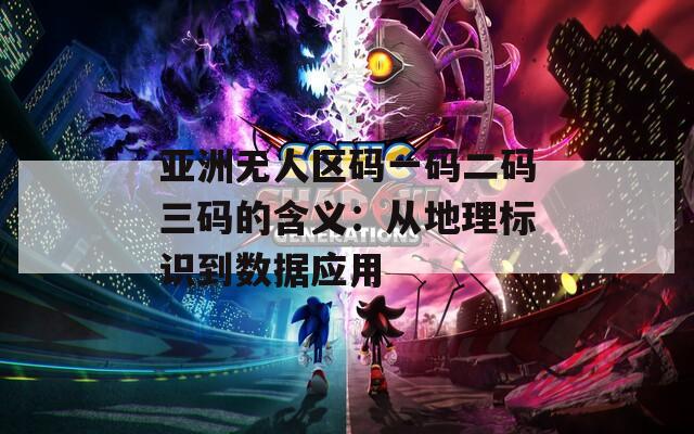 亚洲无人区码一码二码三码的含义：从地理标识到数据应用