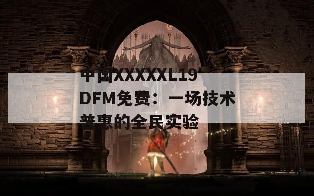 中国XXXXXL19DFM免费：一场技术普惠的全民实验