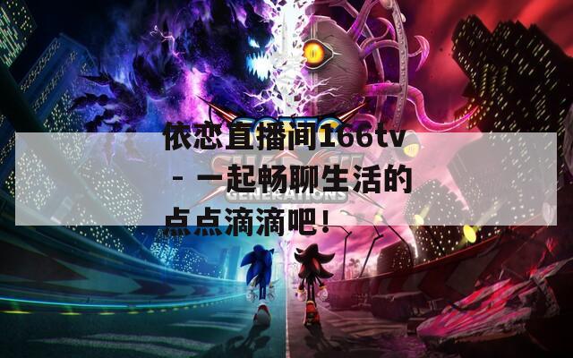 依恋直播间166tv - 一起畅聊生活的点点滴滴吧！