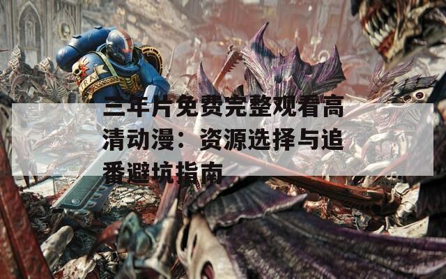 三年片免费完整观看高清动漫：资源选择与追番避坑指南