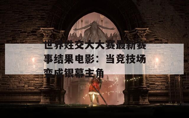 世界姓交大大赛最新赛事结果电影：当竞技场变成银幕主角