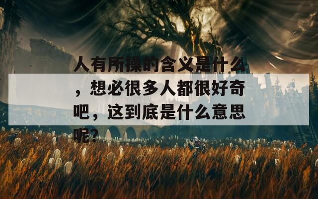 人有所操的含义是什么，想必很多人都很好奇吧，这到底是什么意思呢？