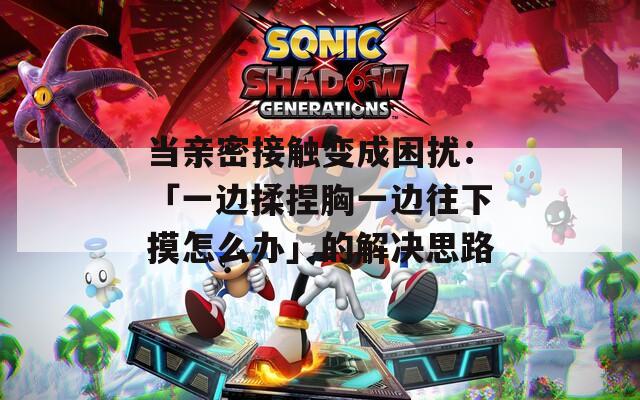 当亲密接触变成困扰：「一边揉捏胸一边往下摸怎么办」的解决思路