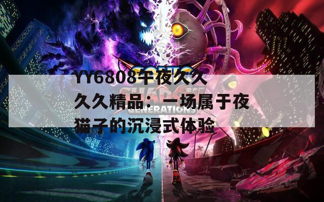 YY6808午夜久久久久精品：一场属于夜猫子的沉浸式体验