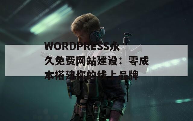 WORDPRESS永久免费网站建设：零成本搭建你的线上品牌